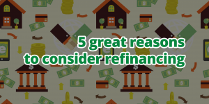 5 great reasons to consider refinancing