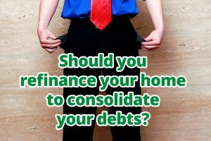 Should you refinance your home to consolidate your debts?